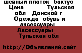 шейный платок (бактус) › Цена ­ 1 500 - Тульская обл., Донской г. Одежда, обувь и аксессуары » Аксессуары   . Тульская обл.